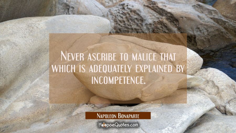 Never ascribe to malice that which is adequately explained by incompetence. Napoleon Bonaparte Quotes