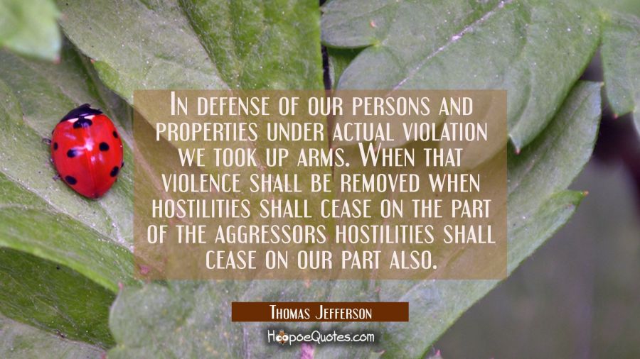 In defense of our persons and properties under actual violation we took up arms. When that violence Thomas Jefferson Quotes