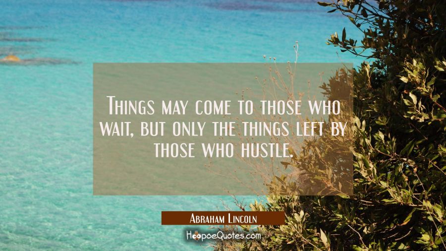Things may come to those who wait but only the things left by those who hustle. Abraham Lincoln Quotes