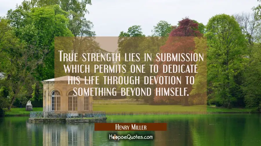 True strength lies in submission which permits one to dedicate his life through devotion to somethi Henry Miller Quotes