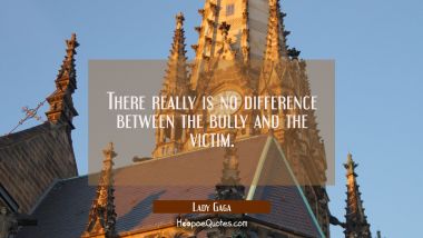 There really is no difference between the bully and the victim.