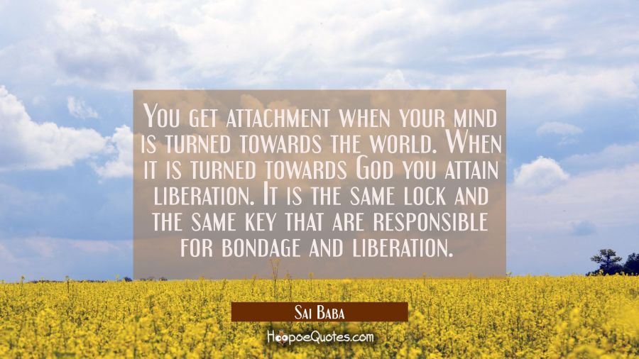 You get attachment when your mind is turned towards the world. When it is turned towards God you at Sai Baba Quotes
