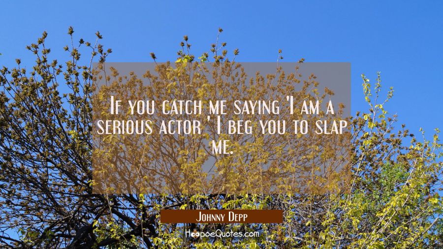 If you catch me saying 'I am a serious actor ' I beg you to slap me. Johnny Depp Quotes
