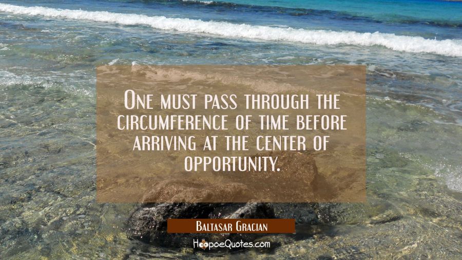 One must pass through the circumference of time before arriving at the center of opportunity. Baltasar Gracian Quotes