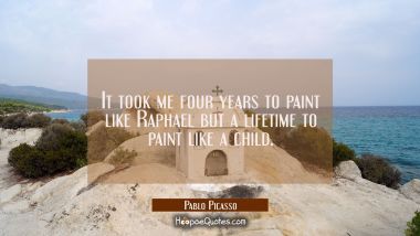 It took me four years to paint like Raphael but a lifetime to paint like a child. Pablo Picasso Quotes