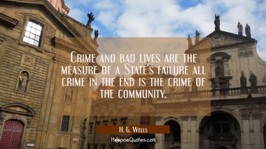 Crime and bad lives are the measure of a State&#039;s failure all crime in the end is the crime of the c