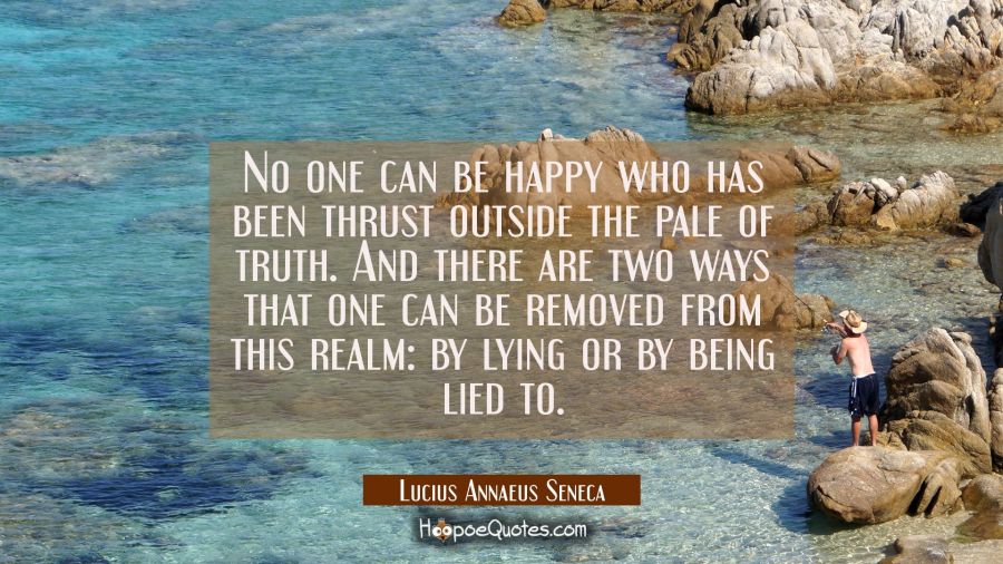 No one can be happy who has been thrust outside the pale of truth. And there are two ways that one  Lucius Annaeus Seneca Quotes