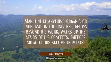 Man unlike anything organic or inorganic in the universe grows beyond his work walks up the stairs
