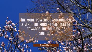 The more powerful and original a mind the more it will incline towards the religion of solitude. Aldous Huxley Quotes
