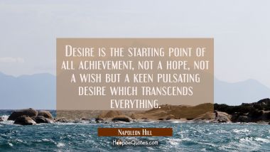 Desire is the starting point of all achievement not a hope not a wish but a keen pulsating desire w