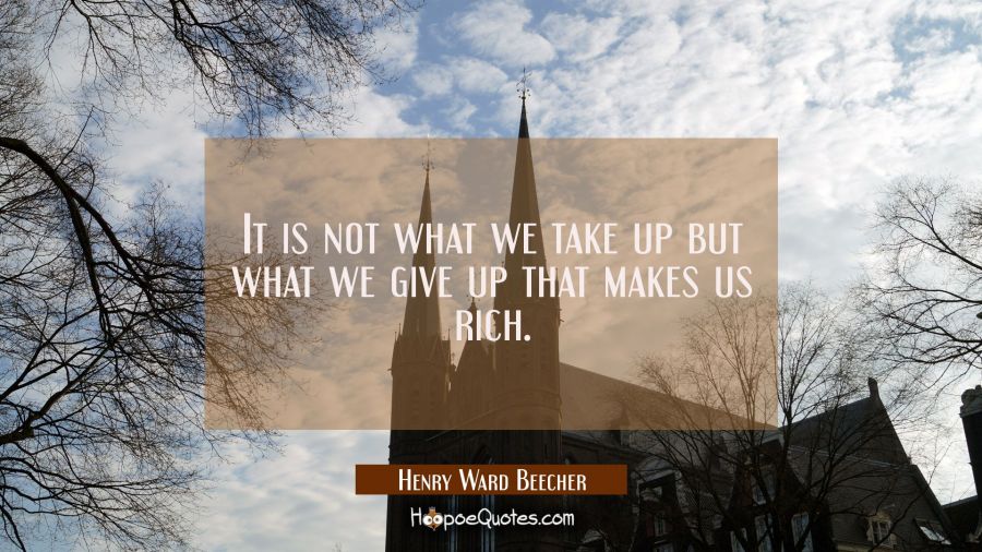 It is not what we take up but what we give up that makes us rich. Henry Ward Beecher Quotes