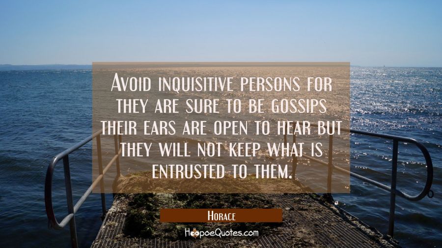 Avoid inquisitive persons for they are sure to be gossips their ears are open to hear but they will Horace Quotes