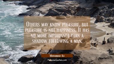 Others may know pleasure, but pleasure is not happiness. It has no more importance than a shadow following a man.