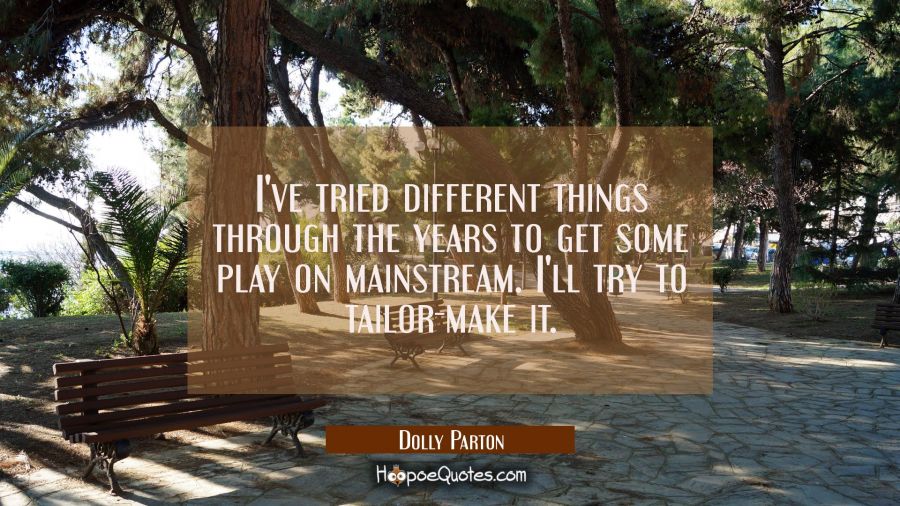 I've tried different things through the years to get some play on mainstream. I'll try to tailor-ma Dolly Parton Quotes