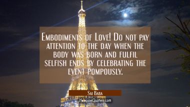 Embodiments of Love! Do not pay attention to the day when the body was born and fulfil selfish ends Sai Baba Quotes