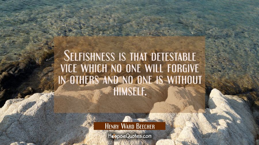 Selfishness is that detestable vice which no one will forgive in others and no one is without himse Henry Ward Beecher Quotes