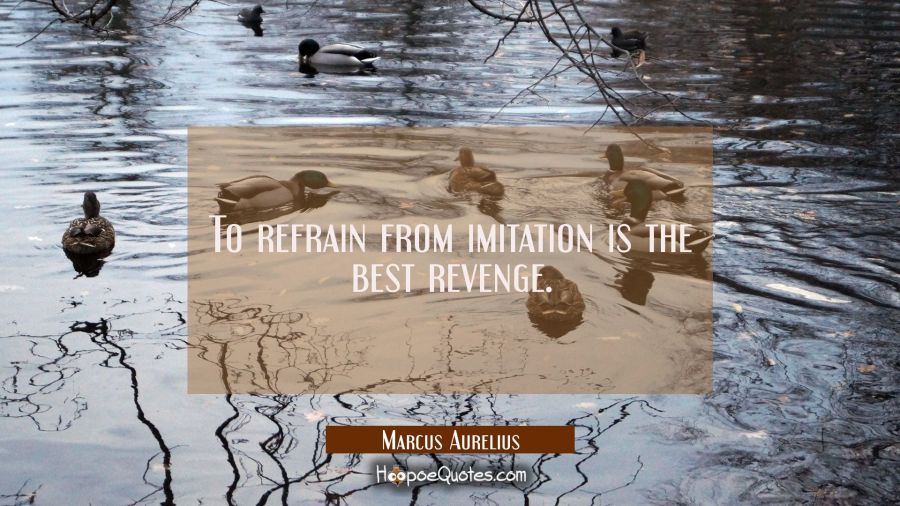 To refrain from imitation is the best revenge. Marcus Aurelius Quotes