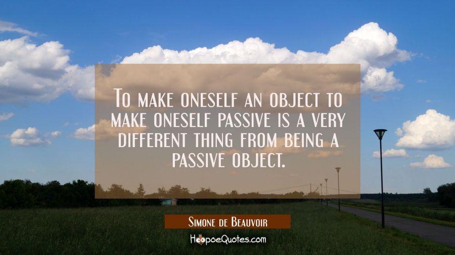 To make oneself an object to make oneself passive is a very different thing from being a passive ob Simone de Beauvoir Quotes