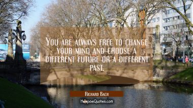You are always free to change your mind and choose a different future or a different past.