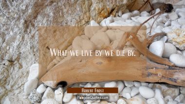 What we live by we die by.