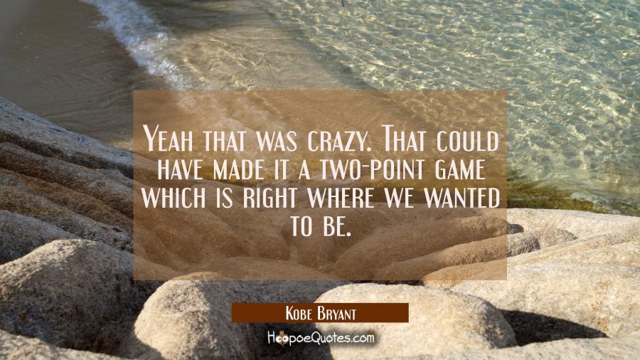 Yeah that was crazy. That could have made it a two-point game which is right where we wanted to be. Kobe Bryant Quotes