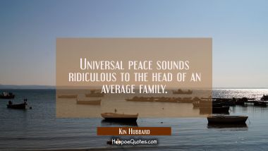 Universal peace sounds ridiculous to the head of an average family. Kin Hubbard Quotes