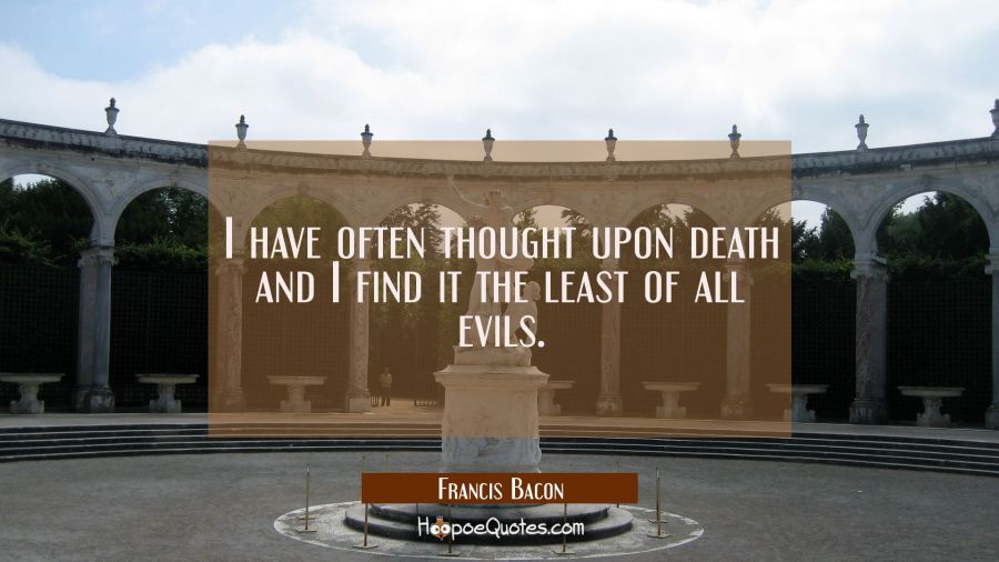 I have often thought upon death and I find it the least of all evils. Francis Bacon Quotes