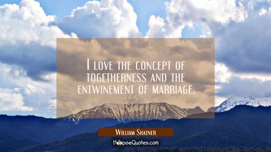 I love the concept of togetherness and the entwinement of marriage. William Shatner Quotes