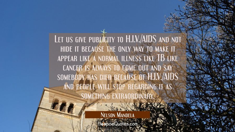 Let us give publicity to H.I.V./AIDS and not hide it because the only way to make it appear like a  Nelson Mandela Quotes
