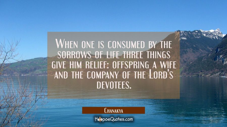 When one is consumed by the sorrows of life three things give him relief: offspring a wife and the  Chanakya Quotes