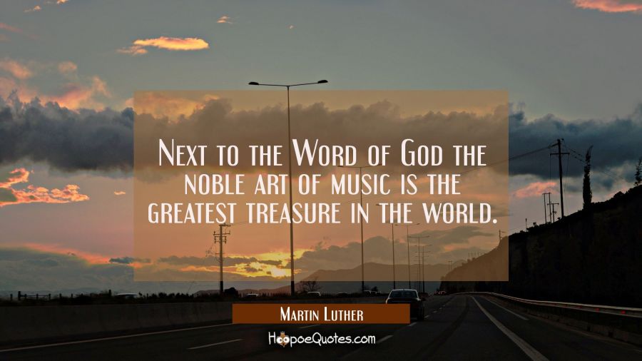 Next to the Word of God the noble art of music is the greatest treasure in the world. Martin Luther Quotes