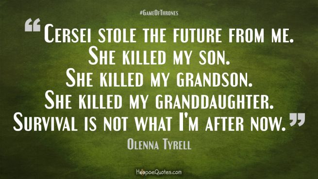 Cersei stole the future from me. She killed my son. She killed my grandson. She killed my granddaughter. Survival is not what I&#039;m after now. Game of Thrones Quotes