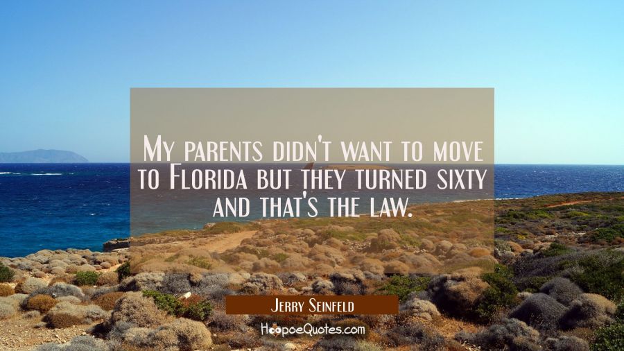 My parents didn't want to move to Florida but they turned sixty and that's the law. Jerry Seinfeld Quotes
