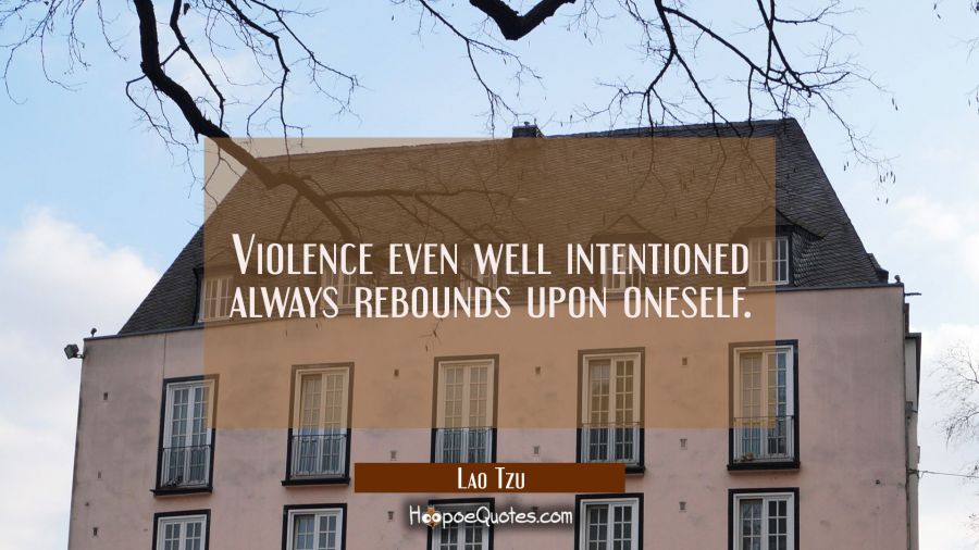 Violence even well intentioned always rebounds upon oneself. Lao Tzu Quotes