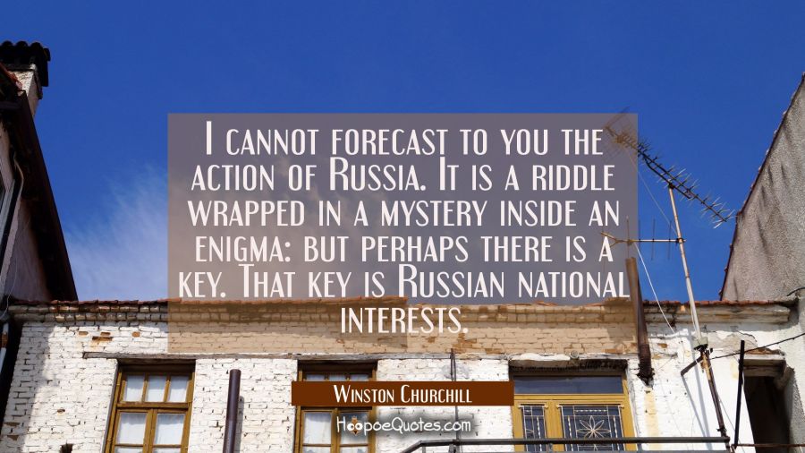 I cannot forecast to you the action of Russia. It is a riddle wrapped in a mystery inside an enigma Winston Churchill Quotes
