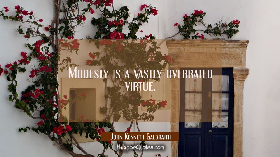 Modesty is a vastly overrated virtue. John Kenneth Galbraith Quotes