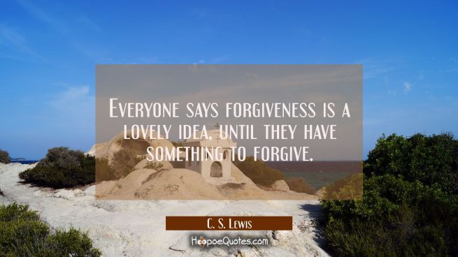 Everyone says forgiveness is a lovely idea, until they have something to forgive.