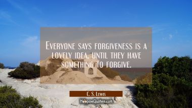 Everyone says forgiveness is a lovely idea, until they have something to forgive. C. S. Lewis Quotes