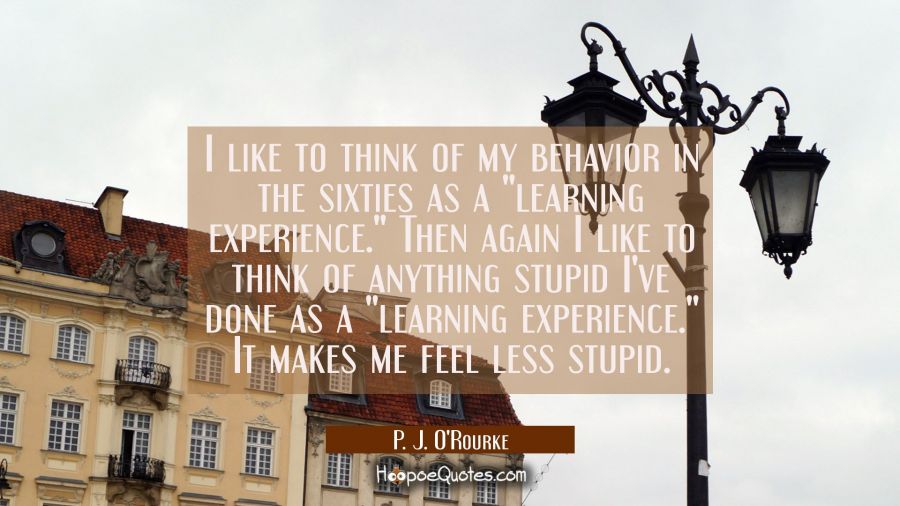 I like to think of my behavior in the sixties as a "learning experience." Then again I like to thin P. J. O'Rourke Quotes