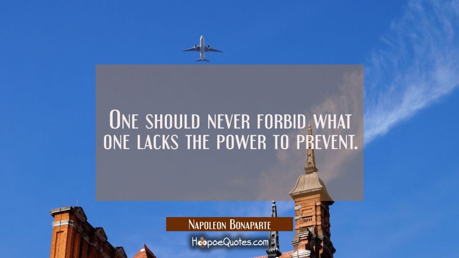 One should never forbid what one lacks the power to prevent. Napoleon Bonaparte Quotes