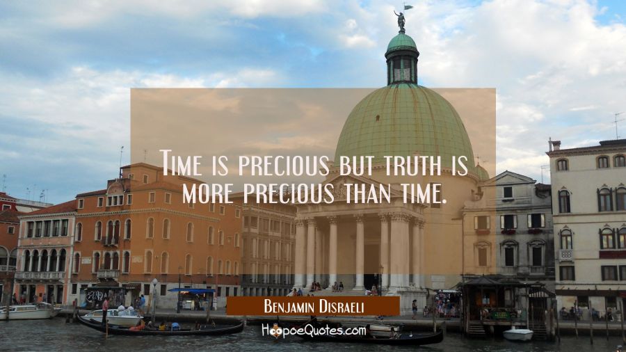 Time is precious but truth is more precious than time. Benjamin Disraeli Quotes