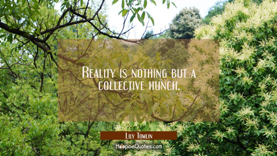 Reality is nothing but a collective hunch. Lily Tomlin Quotes