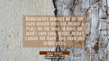Khrushchev reminds me of the tiger hunter who has picked a place on the wall to hang the tiger&#039;s sk