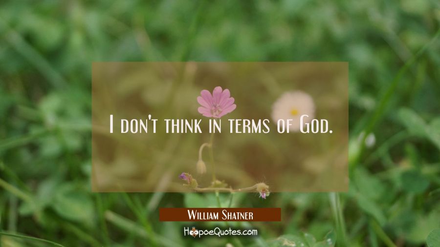 I don't think in terms of God. William Shatner Quotes