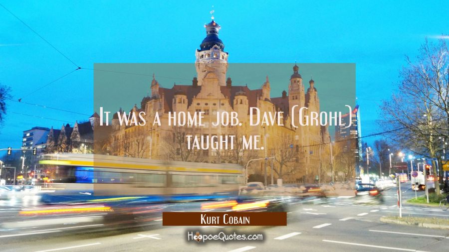 It was a home job. Dave (Grohl) taught me. Kurt Cobain Quotes