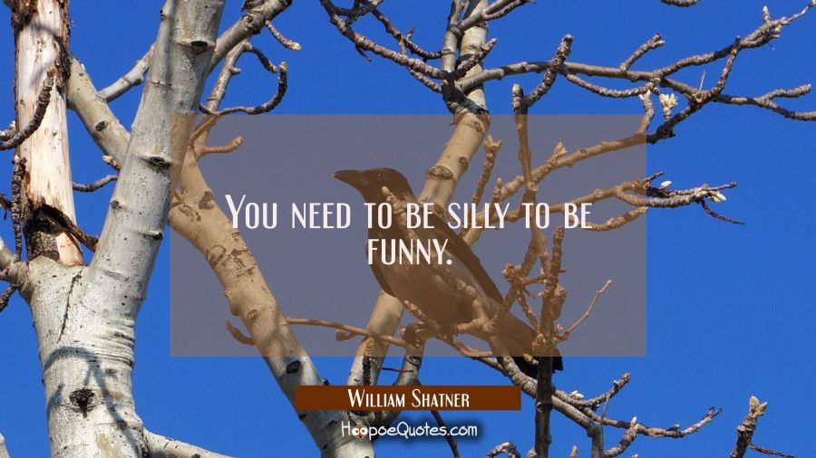 You need to be silly to be funny. William Shatner Quotes