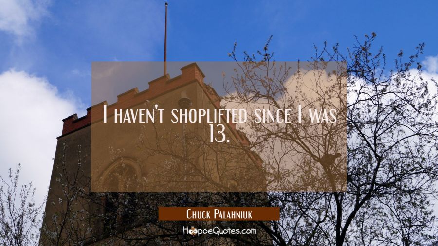 I haven't shoplifted since I was 13. Chuck Palahniuk Quotes