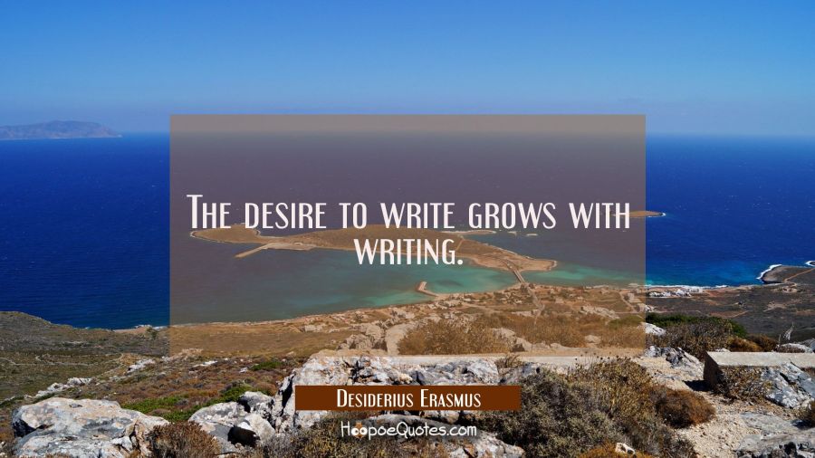 The desire to write grows with writing. Desiderius Erasmus Quotes