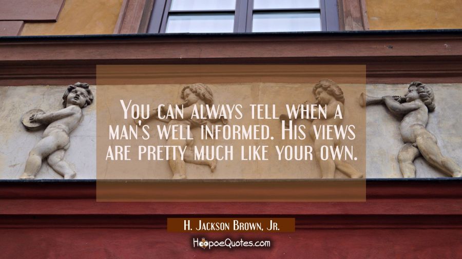 You can always tell when a man's well informed. His views are pretty much like your own. H. Jackson Brown, Jr. Quotes