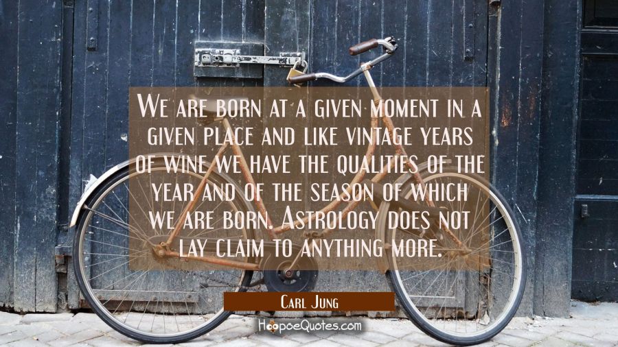 We are born at a given moment in a given place and like vintage years of wine we have the qualities Carl Jung Quotes